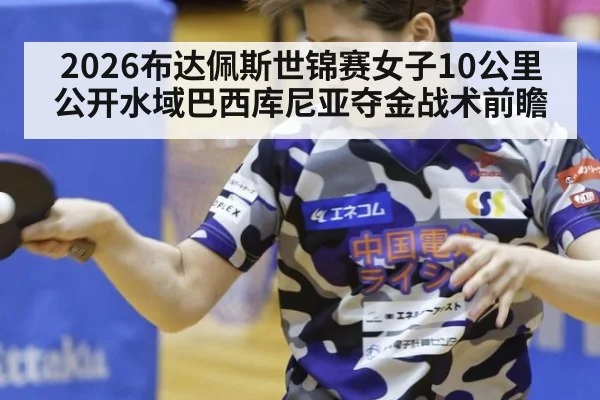 2026布达佩斯世锦赛女子10公里公开水域巴西库尼亚夺金战术前瞻
