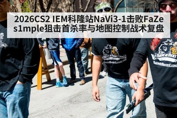 2026CS2 IEM科隆站NaVi3-1击败FaZe s1mple狙击首杀率与地图控制战术复盘