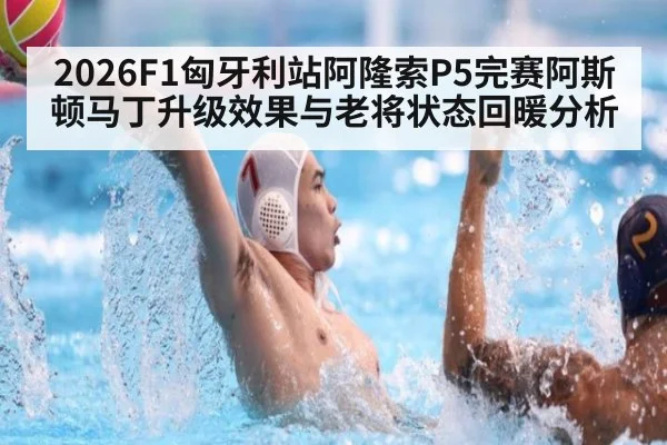 2026F1匈牙利站阿隆索P5完赛阿斯顿马丁升级效果与老将状态回暖分析