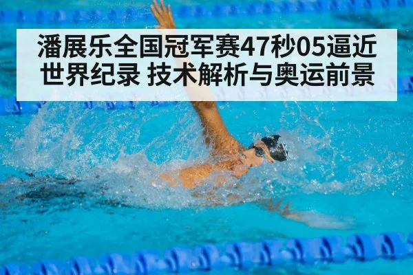 潘展乐全国冠军赛47秒05逼近世界纪录 技术解析与奥运前景
