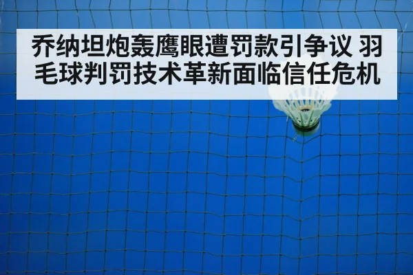 乔纳坦炮轰鹰眼遭罚款引争议 羽毛球判罚技术革新面临信任危机