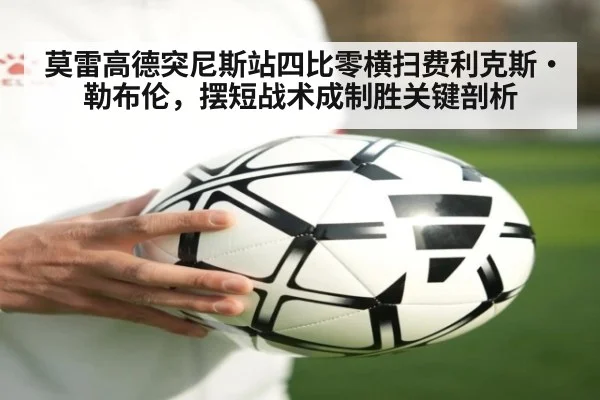 莫雷高德突尼斯站四比零横扫费利克斯·勒布伦，摆短战术成制胜关键剖析