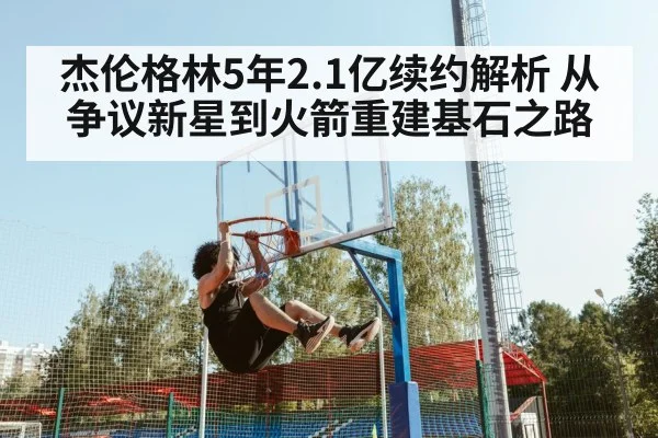 杰伦格林5年2.1亿续约解析 从争议新星到火箭重建基石之路
