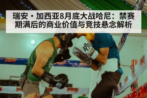 瑞安·加西亚8月底大战哈尼：禁赛期满后的商业价值与竞技悬念解析
