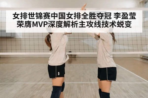 女排世锦赛中国女排全胜夺冠 李盈莹荣膺MVP深度解析主攻线技术蜕变