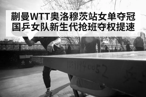 蒯曼WTT奥洛穆茨站女单夺冠 国乒女队新生代抢班夺权提速