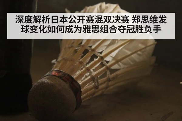 深度解析日本公开赛混双决赛 郑思维发球变化如何成为雅思组合夺冠胜负手