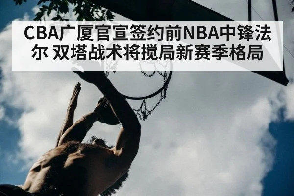 CBA广厦官宣签约前NBA中锋法尔 双塔战术将搅局新赛季格局