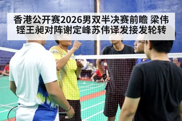 香港公开赛2026男双半决赛前瞻 梁伟铿王昶对阵谢定峰苏伟译发接发轮转