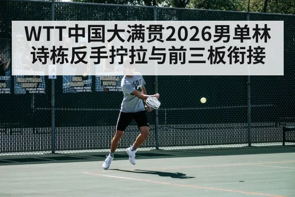 WTT中国大满贯2026男单林诗栋反手拧拉与前三板衔接