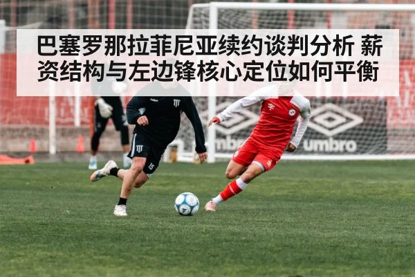 巴塞罗那拉菲尼亚续约谈判分析 薪资结构与左边锋核心定位如何平衡