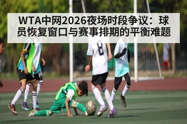 WTA中网2026夜场时段争议：球员恢复窗口与赛事排期的平衡难题