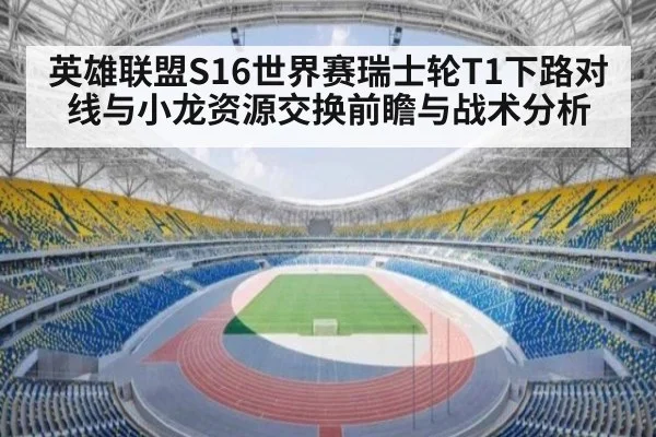 英雄联盟S16世界赛瑞士轮T1下路对线与小龙资源交换前瞻与战术分析