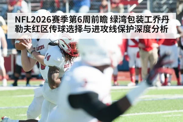 NFL2026赛季第6周前瞻 绿湾包装工乔丹勒夫红区传球选择与进攻线保护深度分析