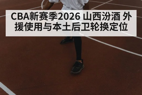 CBA新赛季2026 山西汾酒 外援使用与本土后卫轮换定位