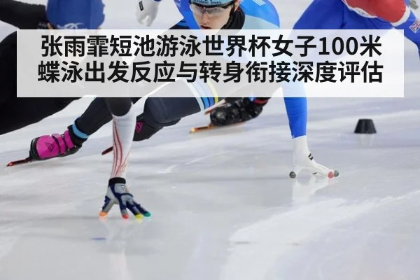 张雨霏短池游泳世界杯女子100米蝶泳出发反应与转身衔接深度评估