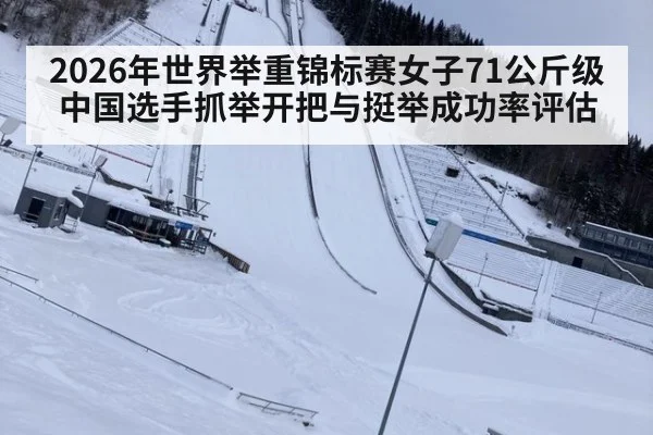 2026年世界举重锦标赛女子71公斤级中国选手抓举开把与挺举成功率评估