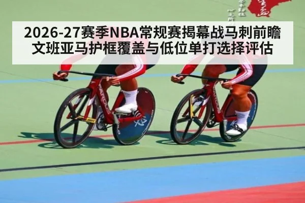 2026-27赛季NBA常规赛揭幕战马刺前瞻 文班亚马护框覆盖与低位单打选择评估